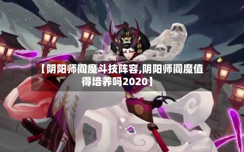【阴阳师阎魔斗技阵容,阴阳师阎魔值得培养吗2020】