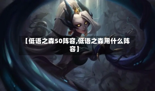 【低语之森50阵容,低语之森用什么阵容】