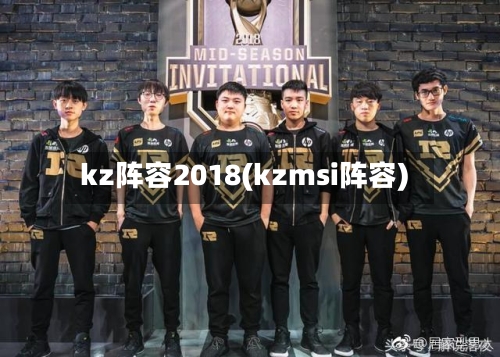 kz阵容2018(kzmsi阵容)