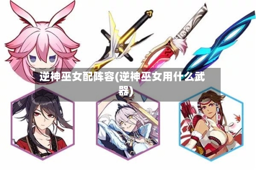 逆神巫女配阵容(逆神巫女用什么武器)