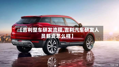 【吉利整车研发流程,吉利汽车研发人员薪资怎么样】