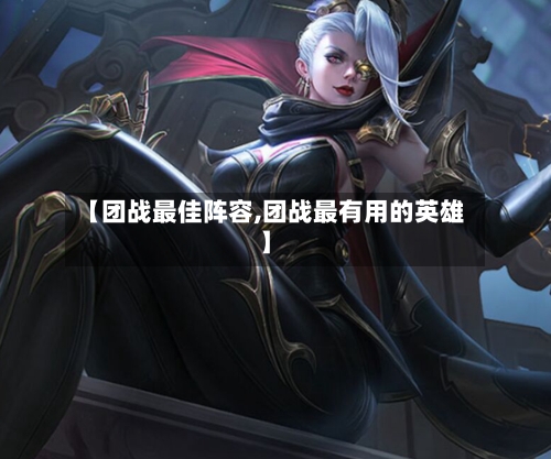 【团战最佳阵容,团战最有用的英雄】