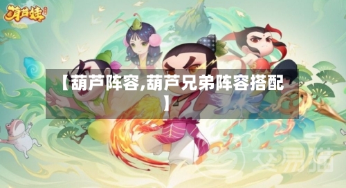 【葫芦阵容,葫芦兄弟阵容搭配】