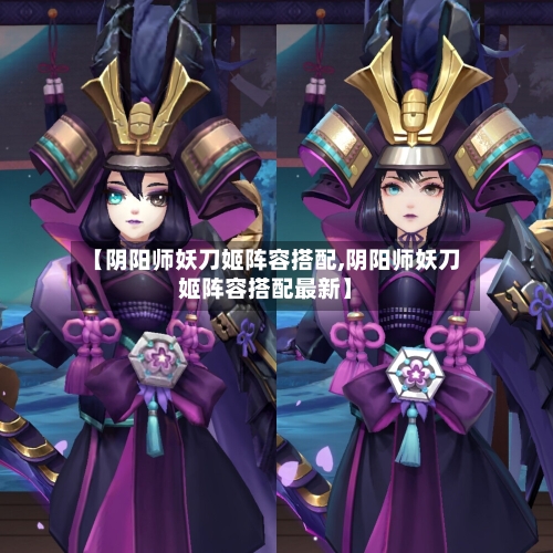 【阴阳师妖刀姬阵容搭配,阴阳师妖刀姬阵容搭配最新】