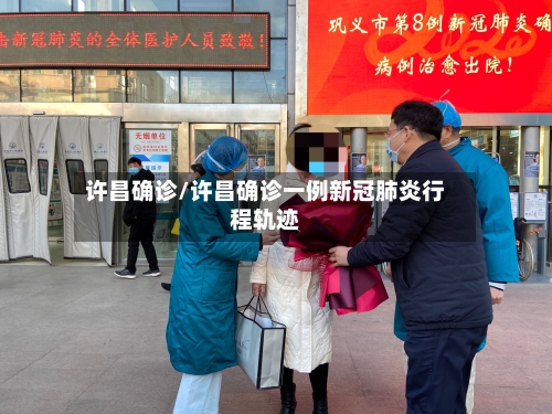 许昌确诊/许昌确诊一例新冠肺炎行程轨迹