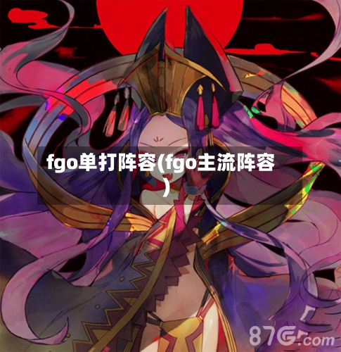 fgo单打阵容(fgo主流阵容)