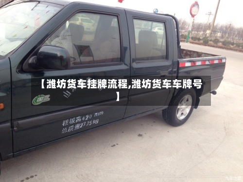 【潍坊货车挂牌流程,潍坊货车车牌号】