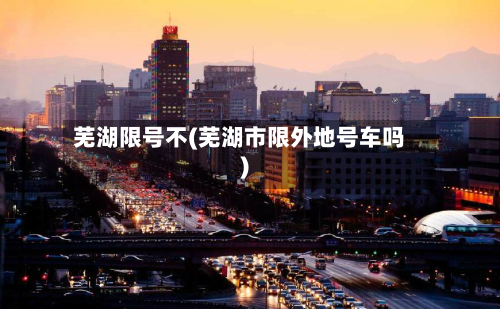 芜湖限号不(芜湖市限外地号车吗)