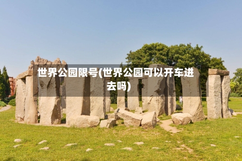 世界公园限号(世界公园可以开车进去吗)
