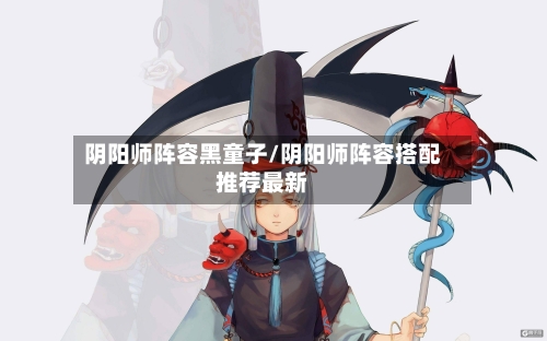阴阳师阵容黑童子/阴阳师阵容搭配推荐最新