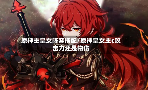 原神主皇女阵容搭配/原神皇女主c攻击力还是物伤