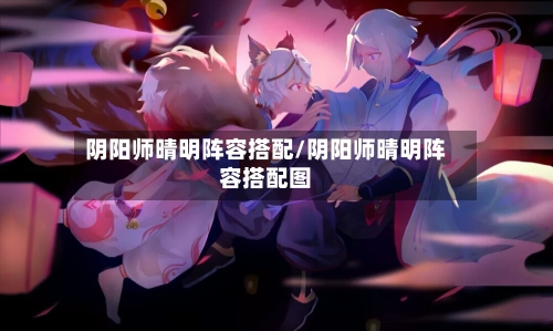 阴阳师晴明阵容搭配/阴阳师晴明阵容搭配图