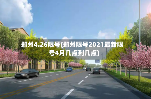 郑州4.26限号(郑州限号2021最新限号4月几点到几点)