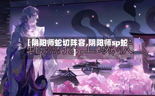 【阴阳师蛇切阵容,阴阳师sp蛇】