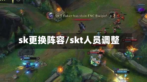 sk更换阵容/skt人员调整