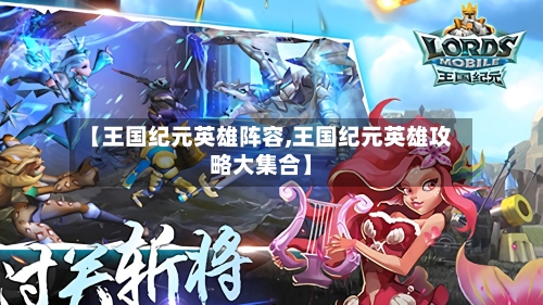 【王国纪元英雄阵容,王国纪元英雄攻略大集合】