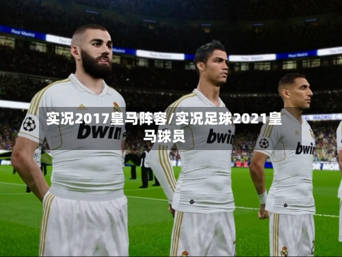实况2017皇马阵容/实况足球2021皇马球员