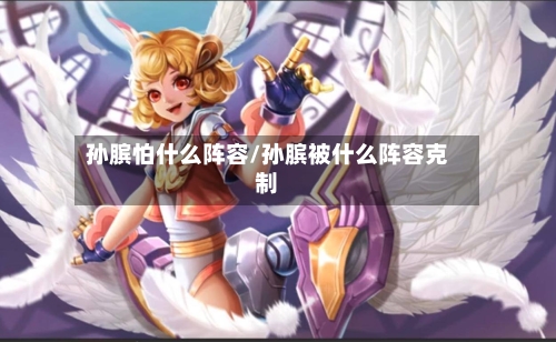 孙膑怕什么阵容/孙膑被什么阵容克制
