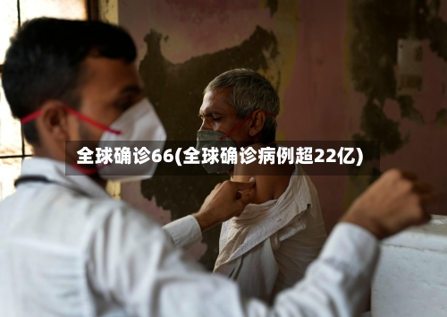 全球确诊66(全球确诊病例超22亿)