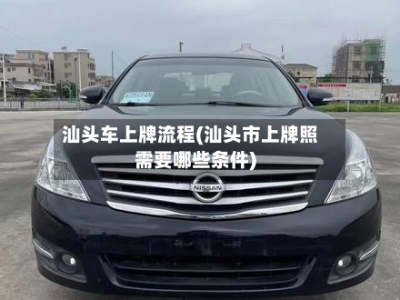 汕头车上牌流程(汕头市上牌照需要哪些条件)