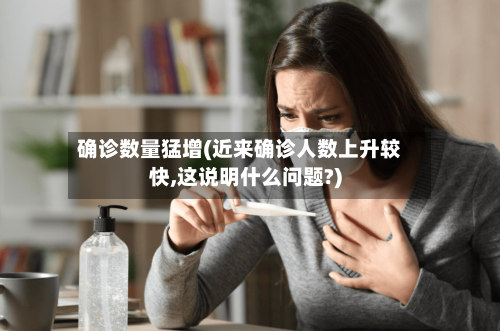 确诊数量猛增(近来确诊人数上升较快,这说明什么问题?)