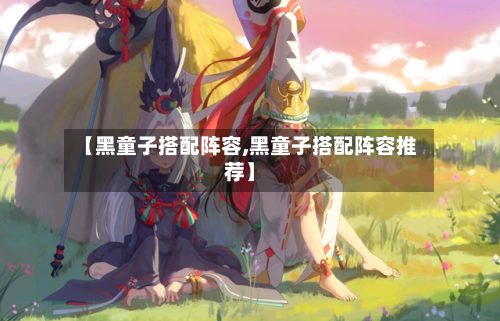 【黑童子搭配阵容,黑童子搭配阵容推荐】