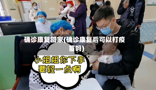 确诊康复回家(确诊康复后可以打疫苗吗)