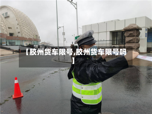 【胶州货车限号,胶州货车限号吗】