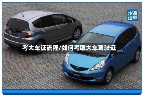 考大车证流程/如何考取大车驾驶证
