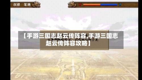 【手游三国志赵云传阵容,手游三国志赵云传阵容攻略】