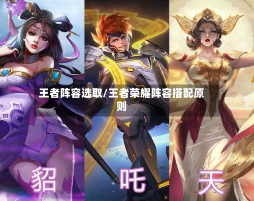 王者阵容选取/王者荣耀阵容搭配原则