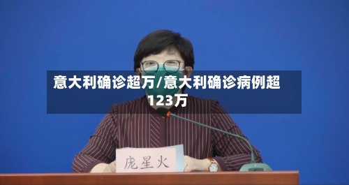 意大利确诊超万/意大利确诊病例超123万