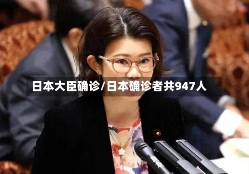 日本大臣确诊/日本确诊者共947人