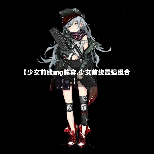 【少女前线mg阵容,少女前线最强组合】