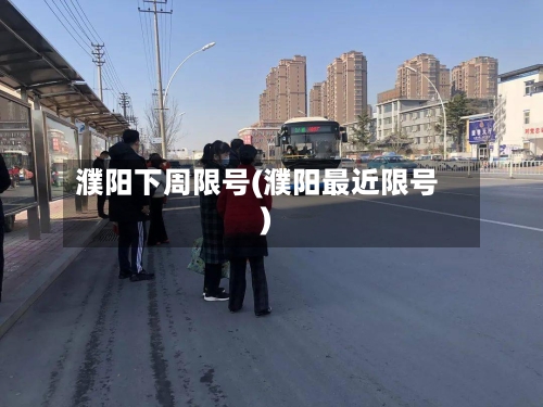 濮阳下周限号(濮阳最近限号)