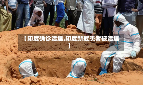 【印度确诊活埋,印度新冠患者被活埋】