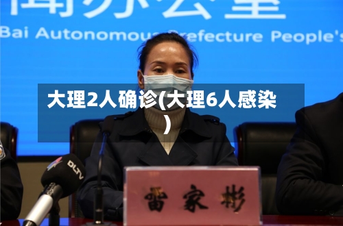 大理2人确诊(大理6人感染)