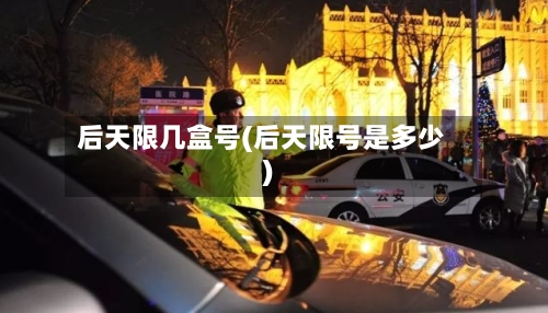 后天限几盒号(后天限号是多少)
