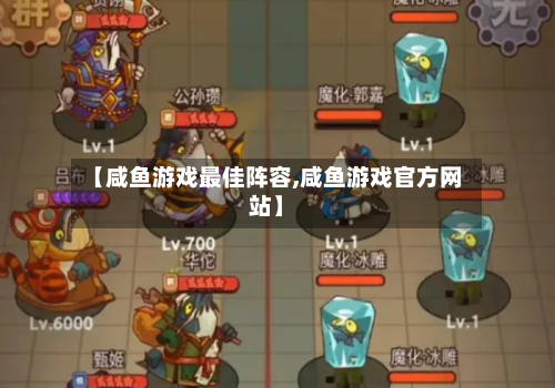 【咸鱼游戏最佳阵容,咸鱼游戏官方网站】
