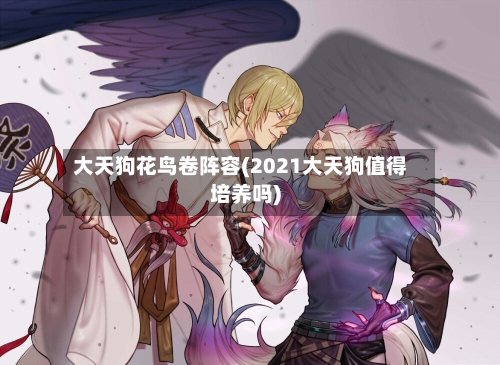 大天狗花鸟卷阵容(2021大天狗值得培养吗)