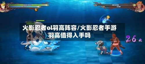 火影忍者ol羽高阵容/火影忍者手游羽高值得入手吗