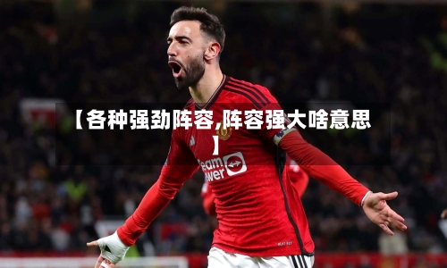 【各种强劲阵容,阵容强大啥意思】