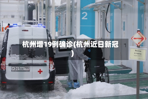杭州增19例确诊(杭州近日新冠)