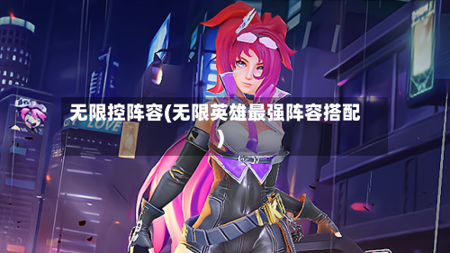 无限控阵容(无限英雄最强阵容搭配)