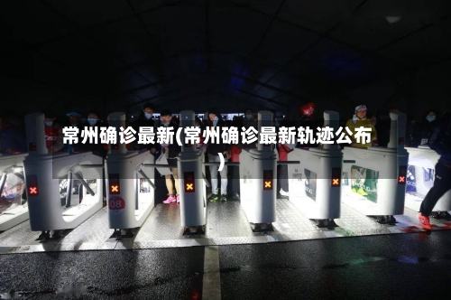 常州确诊最新(常州确诊最新轨迹公布)