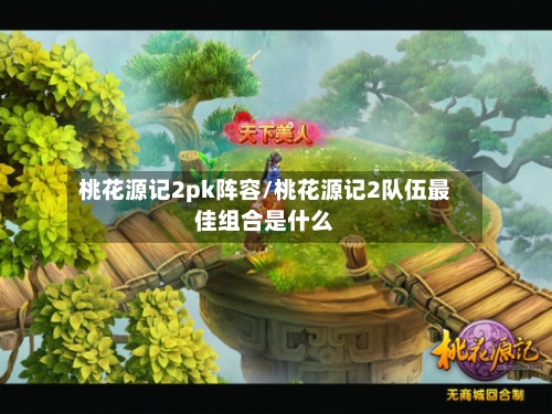 桃花源记2pk阵容/桃花源记2队伍最佳组合是什么