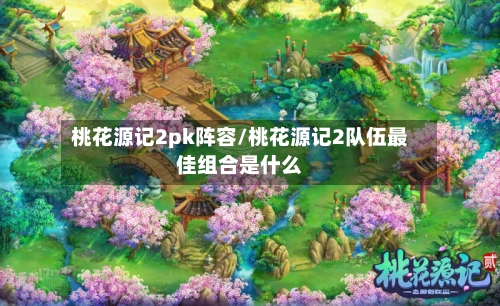 桃花源记2pk阵容/桃花源记2队伍最佳组合是什么